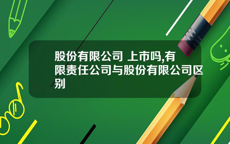 股份有限公司 上市吗,有限责任公司与股份有限公司区别